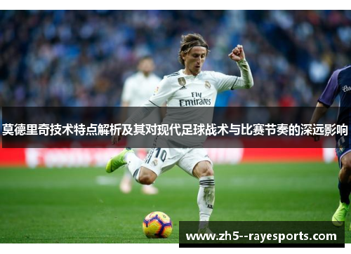 莫德里奇技术特点解析及其对现代足球战术与比赛节奏的深远影响