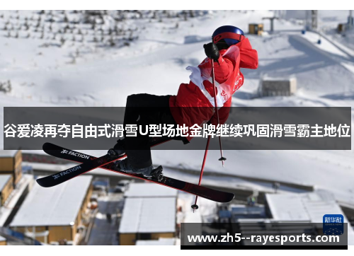 谷爱凌再夺自由式滑雪U型场地金牌继续巩固滑雪霸主地位