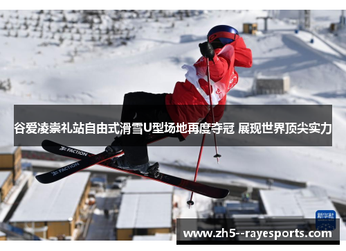 谷爱凌崇礼站自由式滑雪U型场地再度夺冠 展现世界顶尖实力