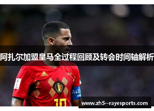 阿扎尔加盟皇马全过程回顾及转会时间轴解析
