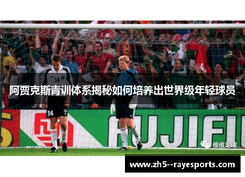 阿贾克斯青训体系揭秘如何培养出世界级年轻球员