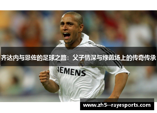 齐达内与恩佐的足球之路：父子情深与绿茵场上的传奇传承