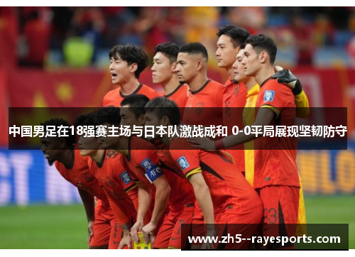 中国男足在18强赛主场与日本队激战成和 0-0平局展现坚韧防守