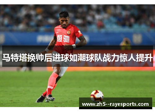 马特塔换帅后进球如潮球队战力惊人提升 马特塔换帅后进球如潮球队战力惊人提升