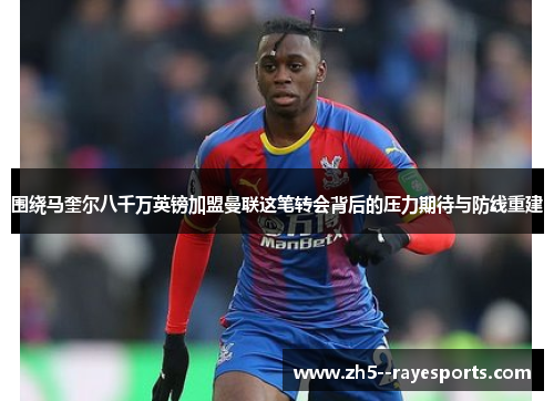 围绕马奎尔八千万英镑加盟曼联这笔转会背后的压力期待与防线重建 围绕马奎尔八千万英镑加盟曼联这笔转会背后的压力期待与防线重建