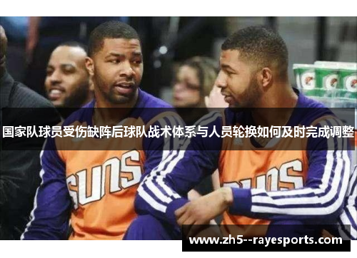 国家队球员受伤缺阵后球队战术体系与人员轮换如何及时完成调整 国家队球员受伤缺阵后球队战术体系与人员轮换如何及时完成调整