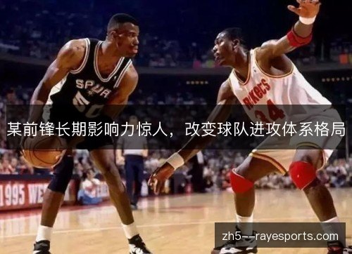 某前锋长期影响力惊人，改变球队进攻体系格局