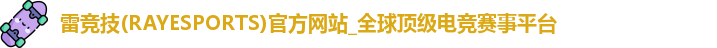 雷竞技(RAYESPORTS)官方网站_全球顶级电竞赛事平台